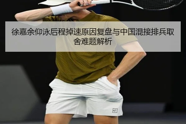 徐嘉余仰泳后程掉速原因复盘与中国混接排兵取舍难题解析