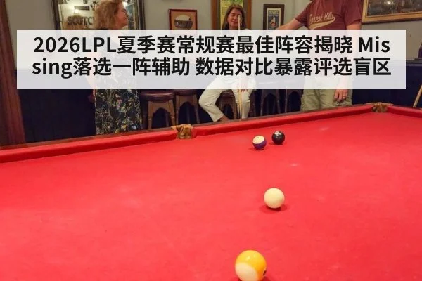 2026LPL夏季赛常规赛最佳阵容揭晓 Missing落选一阵辅助 数据对比暴露评选盲区