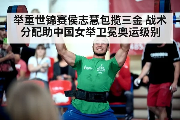 举重世锦赛侯志慧包揽三金 战术分配助中国女举卫冕奥运级别