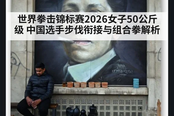 世界拳击锦标赛2026女子50公斤级 中国选手步伐衔接与组合拳解析
