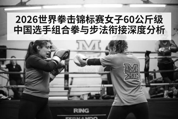 2026世界拳击锦标赛女子60公斤级中国选手组合拳与步法衔接深度分析