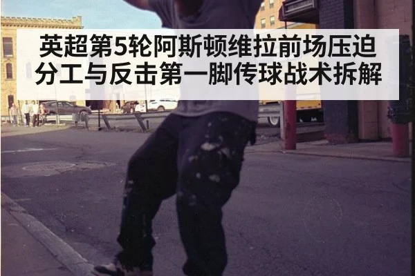 英超第5轮阿斯顿维拉前场压迫分工与反击第一脚传球战术拆解