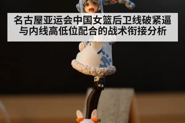 名古屋亚运会中国女篮后卫线破紧逼与内线高低位配合的战术衔接分析