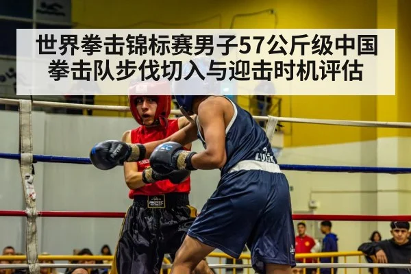 世界拳击锦标赛男子57公斤级中国拳击队步伐切入与迎击时机评估