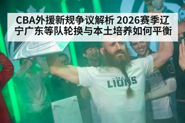 CBA外援新规争议解析 2026赛季辽宁广东等队轮换与本土培养如何平衡