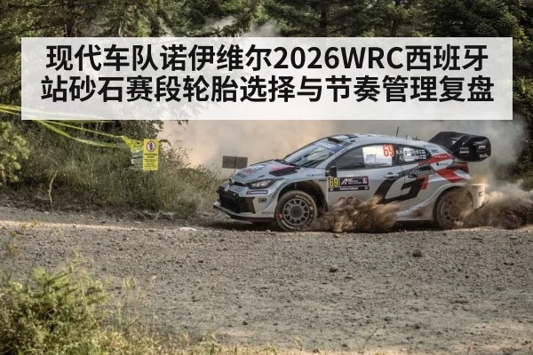 现代车队诺伊维尔2026WRC西班牙站砂石赛段轮胎选择与节奏管理复盘