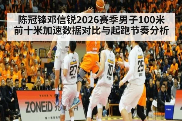 陈冠锋邓信锐2026赛季男子100米前十米加速数据对比与起跑节奏分析