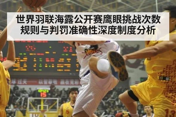 世界羽联海露公开赛鹰眼挑战次数规则与判罚准确性深度制度分析