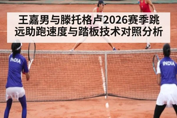 王嘉男与滕托格卢2026赛季跳远助跑速度与踏板技术对照分析