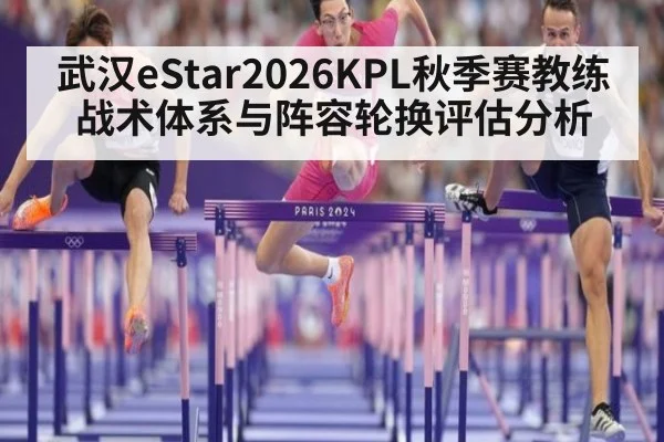 武汉eStar2026KPL秋季赛教练战术体系与阵容轮换评估分析